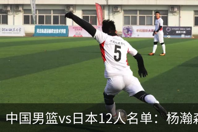 中国男篮vs日本12人名单：杨瀚森领衔主力阵容PK渡边雄太霍金森