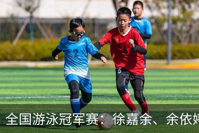 全国游泳冠军赛：徐嘉余、余依婷超亚洲纪录