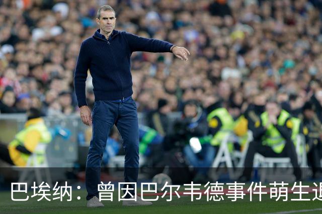 巴埃纳：曾因巴尔韦德事件萌生退役念头 渴望世界杯决赛对阵梅西