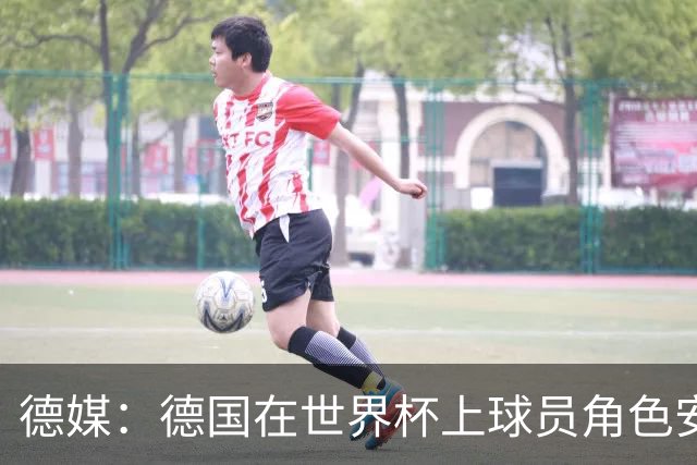德媒：德国在世界杯上球员角色安排极为混乱，纳帅用人轻诺寡信