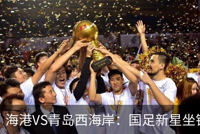 海港VS青岛西海岸：国足新星坐镇后防，5大外援领衔，刘祝润出击