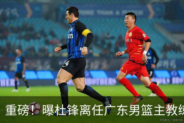 重磅！曝杜锋离任广东男篮主教练 媒体人猜测外教接任可能性较大